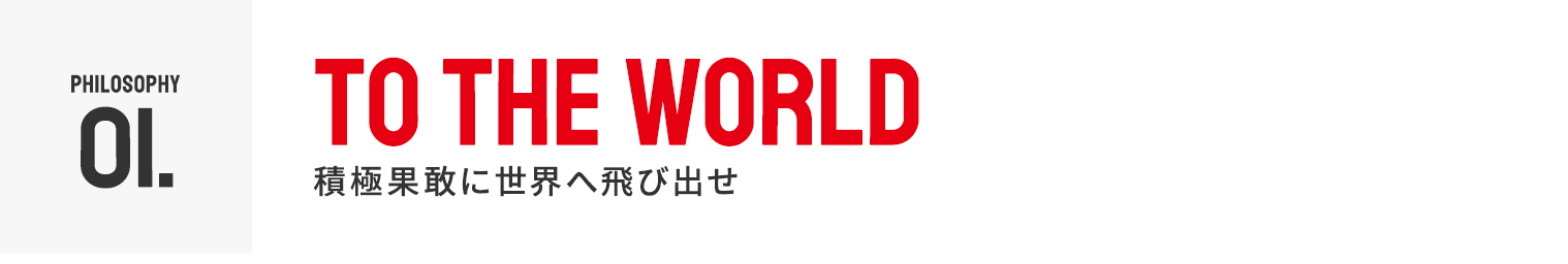 TO THE WORLD 積極果敢に世界に飛び出せ